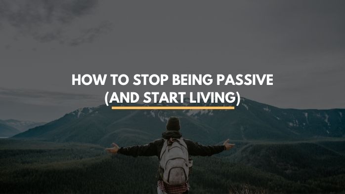 How to Stop Being Passive (and Start Living)