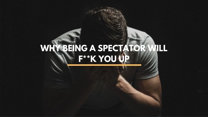 Why Being a Spectator Will Fuck You Up | how to stop being passive, how to stop being a passive person